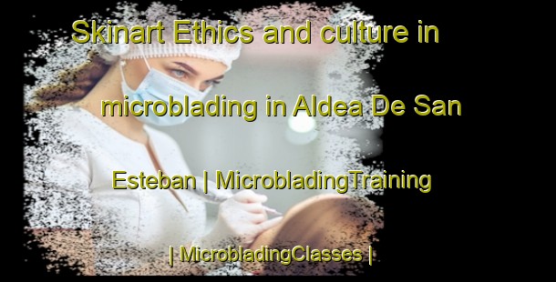Skinart Ethics and culture in microblading in Aldea De San Esteban | MicrobladingTraining | MicrobladingClasses | SkinartTraining-Spain